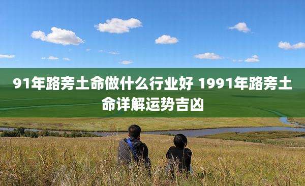 91年路旁土命做什么行业好 1991年路旁土命详解运势吉凶