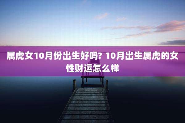 属虎女10月份出生好吗? 10月出生属虎的女性财运怎么样