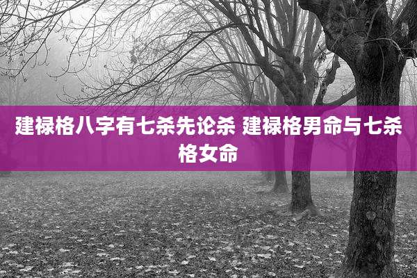 建禄格八字有七杀先论杀 建禄格男命与七杀格女命