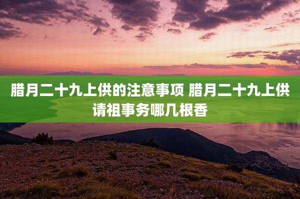 腊月二十九上供的注意事项 腊月二十九上供请祖事务哪几根香
