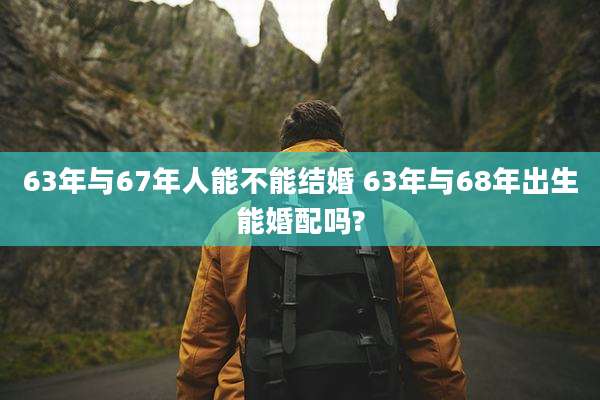 63年与67年人能不能结婚 63年与68年出生能婚配吗?