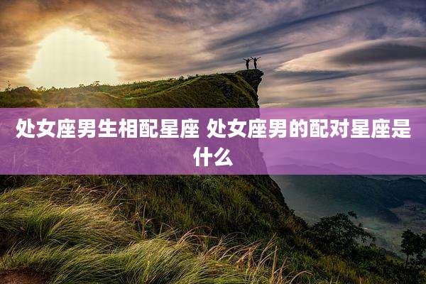 处女座男生相配星座 处女座男的配对星座是什么