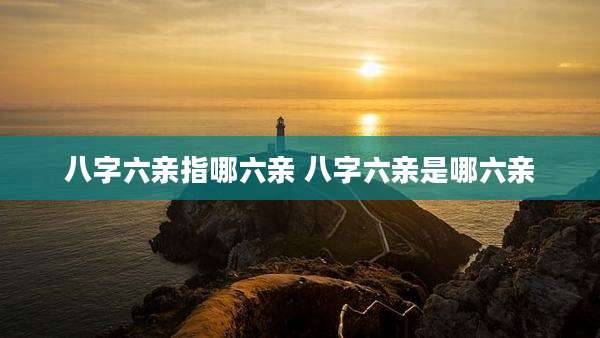八字六亲指哪六亲 八字六亲是哪六亲
