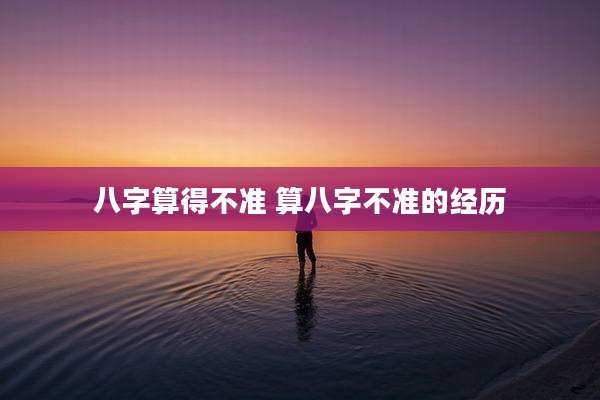 八字算得不准 算八字不准的经历