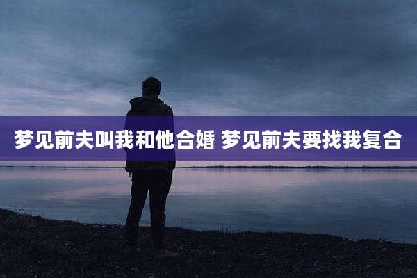 梦见前夫叫我和他合婚 梦见前夫要找我复合