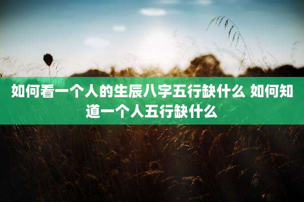 如何看一个人的生辰八字五行缺什么 如何知道一个人五行缺什么