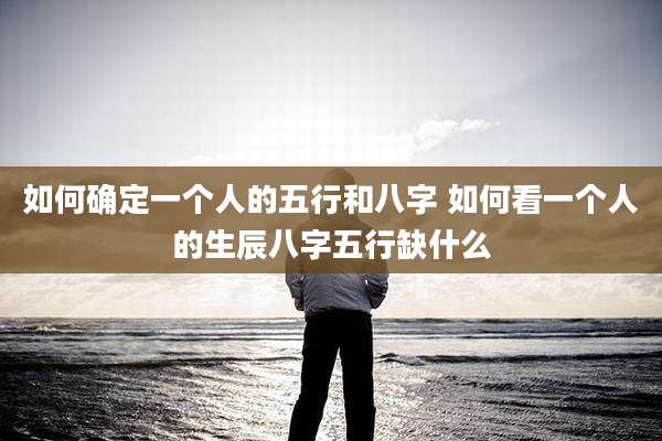 如何确定一个人的五行和八字 如何看一个人的生辰八字五行缺什么