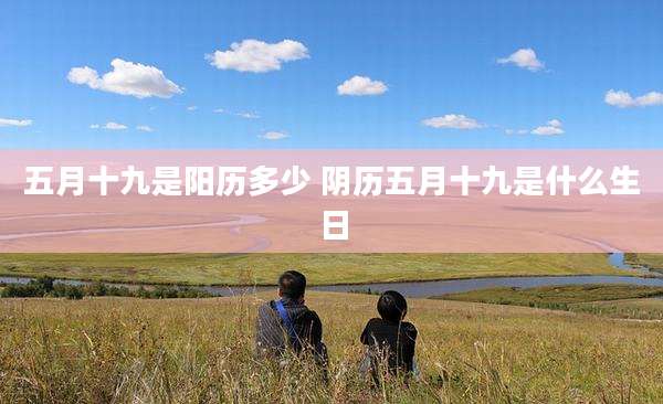五月十九是阳历多少 阴历五月十九是什么生日