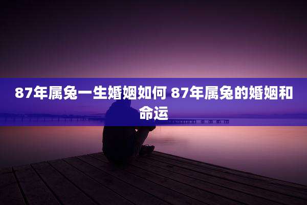 87年属兔一生婚姻如何 87年属兔的婚姻和命运