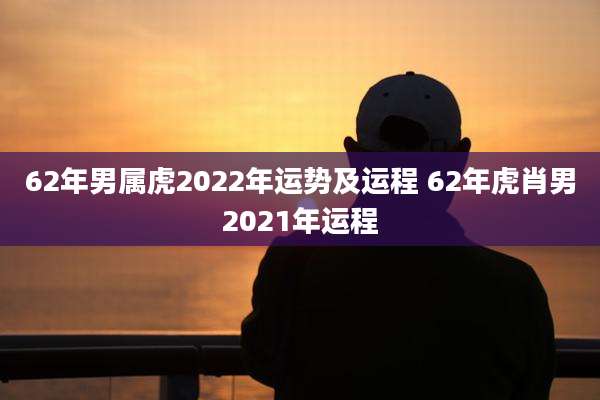 62年男属虎2022年运势及运程 62年虎肖男2021年运程
