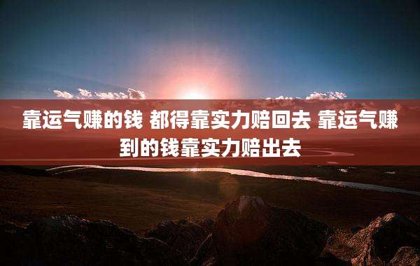 靠运气赚的钱 都得靠实力赔回去 靠运气赚到的钱靠实力赔出去