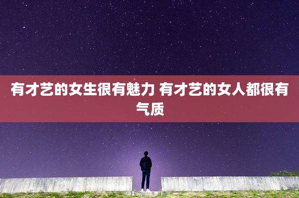 有才艺的女生很有魅力 有才艺的女人都很有气质
