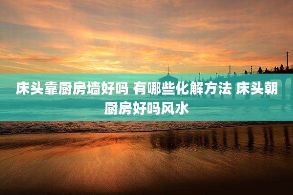 床头靠厨房墙好吗 有哪些化解方法 床头朝厨房好吗风水