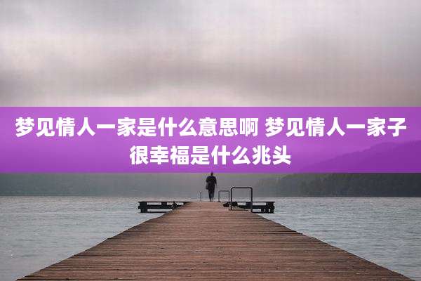 梦见情人一家是什么意思啊 梦见情人一家子很幸福是什么兆头