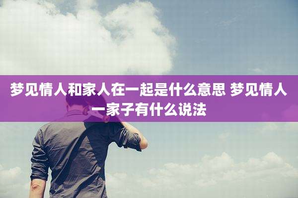 梦见情人和家人在一起是什么意思 梦见情人一家子有什么说法