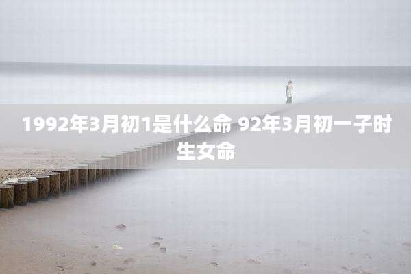 1992年3月初1是什么命 92年3月初一子时生女命