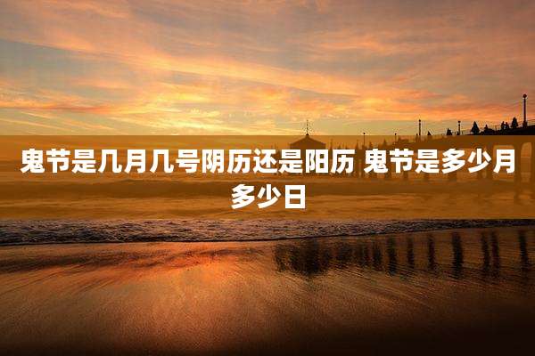 鬼节是几月几号阴历还是阳历 鬼节是多少月多少日
