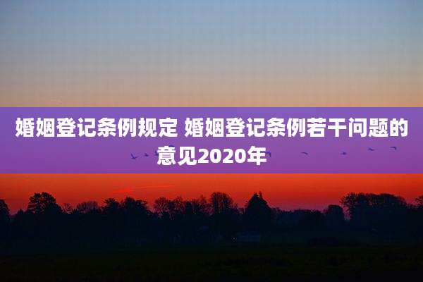 婚姻登记条例规定 婚姻登记条例若干问题的意见2020年