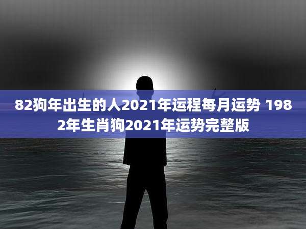 82狗年出生的人2021年运程每月运势 1982年生肖狗2021年运势完整版