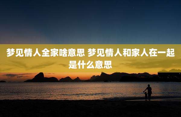 梦见情人全家啥意思 梦见情人和家人在一起是什么意思
