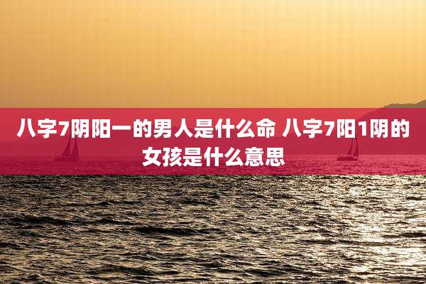 八字7阴阳一的男人是什么命 八字7阳1阴的女孩是什么意思