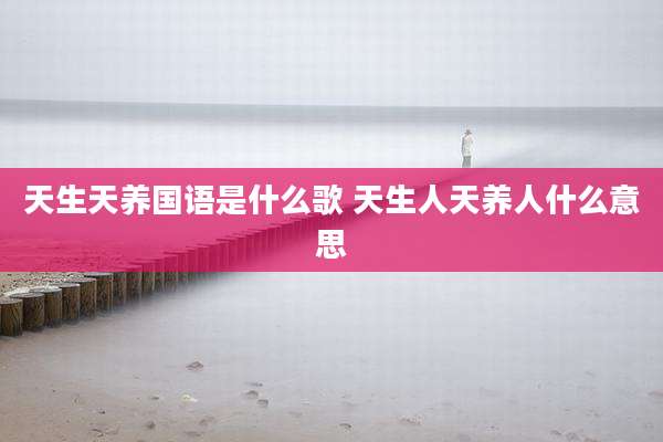 天生天养国语是什么歌 天生人天养人什么意思