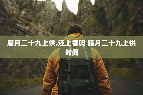 腊月二十九上供,还上香吗 腊月二十九上供时间