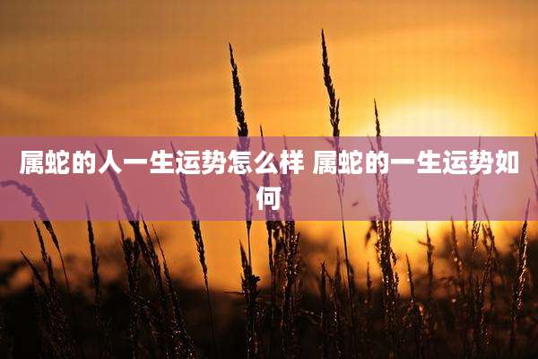 属蛇的人一生运势怎么样 属蛇的一生运势如何
