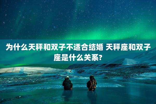 为什么天秤和双子不适合结婚 天秤座和双子座是什么关系?