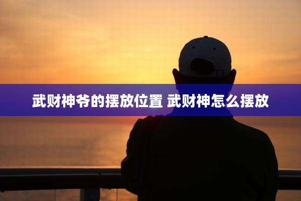 武财神爷的摆放位置 武财神怎么摆放
