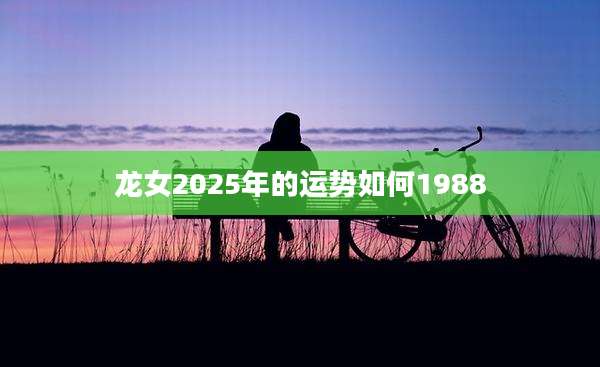 龙女2025年的运势如何1988