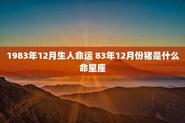 1983年12月生人命运 83年12月份猪是什么命星座