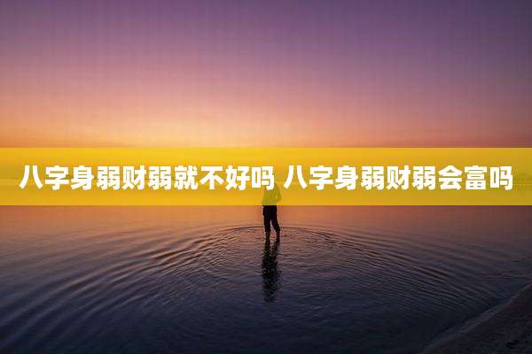 八字身弱财弱就不好吗 八字身弱财弱会富吗
