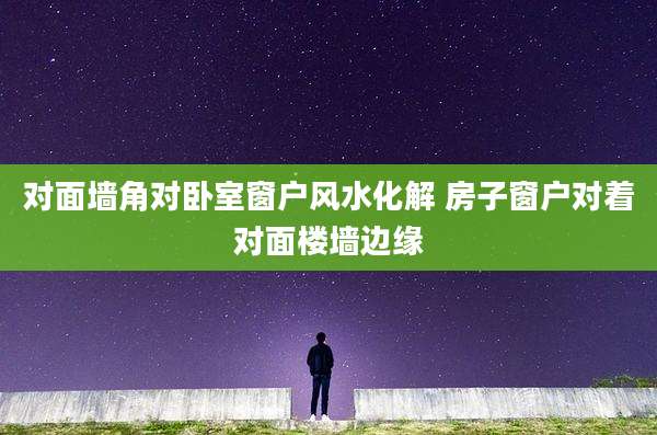 对面墙角对卧室窗户风水化解 房子窗户对着对面楼墙边缘