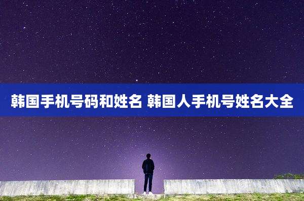 韩国手机号码和姓名 韩国人手机号姓名大全