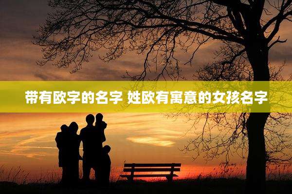 带有欧字的名字 姓欧有寓意的女孩名字