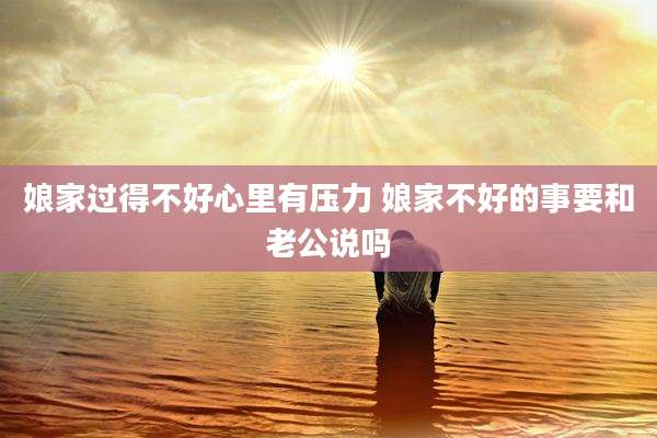 娘家过得不好心里有压力 娘家不好的事要和老公说吗