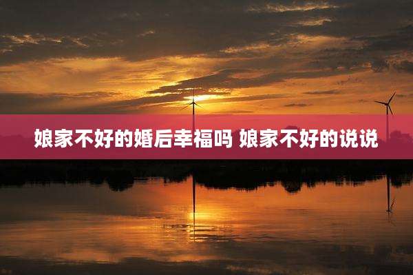 娘家不好的婚后幸福吗 娘家不好的说说