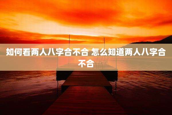 如何看两人八字合不合 怎么知道两人八字合不合