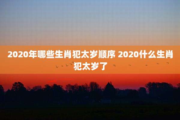 2020年哪些生肖犯太岁顺序 2020什么生肖犯太岁了