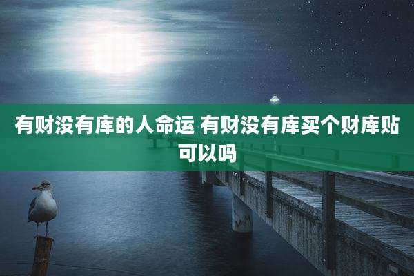 有财没有库的人命运 有财没有库买个财库贴可以吗