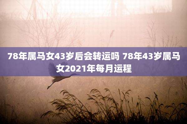 78年属马女43岁后会转运吗 78年43岁属马女2021年每月运程