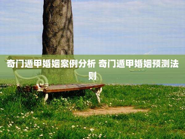 奇门遁甲婚姻案例分析 奇门遁甲婚姻预测法则