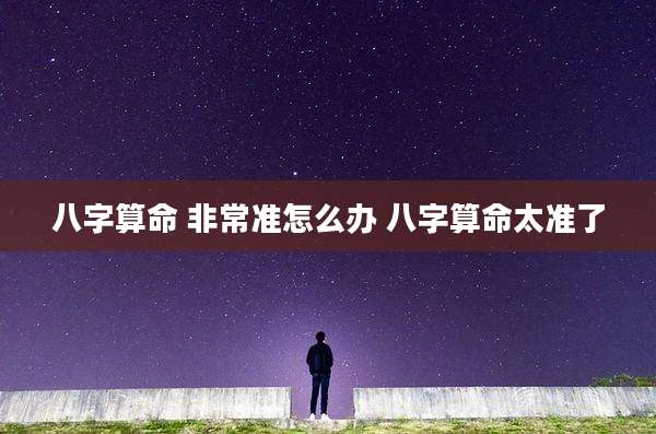 八字算命 非常准怎么办 八字算命太准了