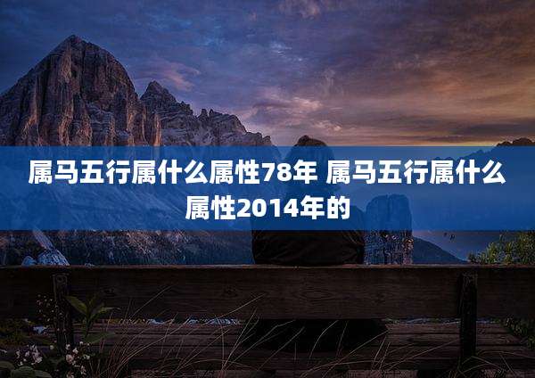 属马五行属什么属性78年 属马五行属什么属性2014年的