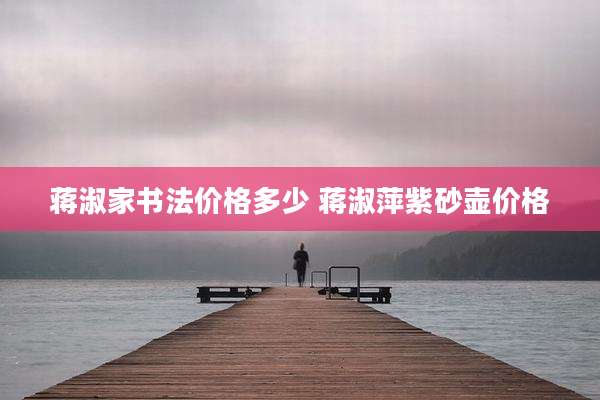 蒋淑家书法价格多少 蒋淑萍紫砂壶价格