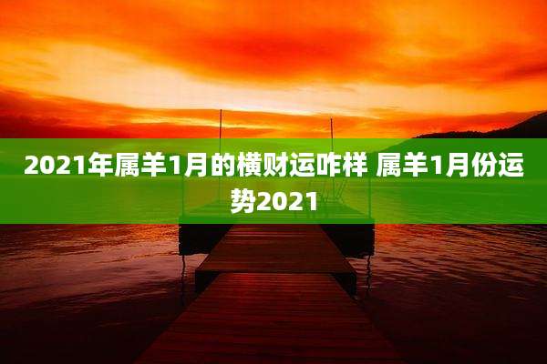 2021年属羊1月的横财运咋样 属羊1月份运势2021