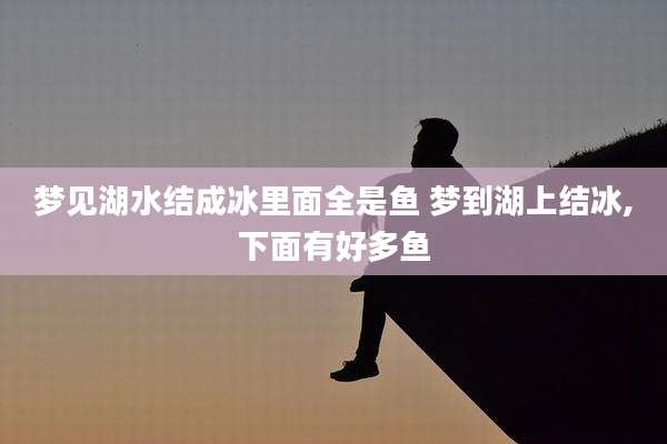 梦见湖水结成冰里面全是鱼 梦到湖上结冰,下面有好多鱼