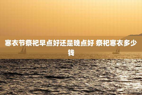 寒衣节祭祀早点好还是晚点好 祭祀寒衣多少钱