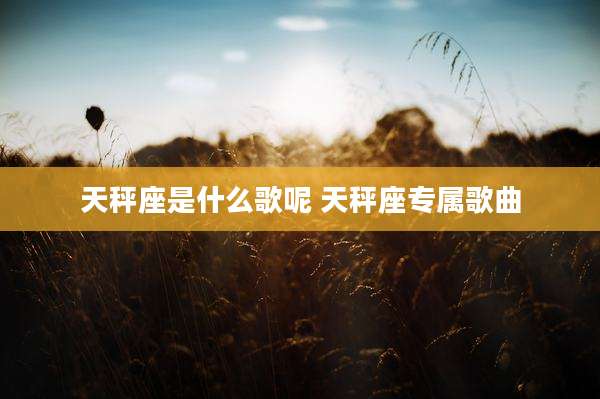 天秤座是什么歌呢 天秤座专属歌曲